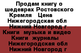 Продам книгу о шедеврах Ростовского Кремля › Цена ­ 250 - Нижегородская обл., Нижний Новгород г. Книги, музыка и видео » Книги, журналы   . Нижегородская обл.,Нижний Новгород г.